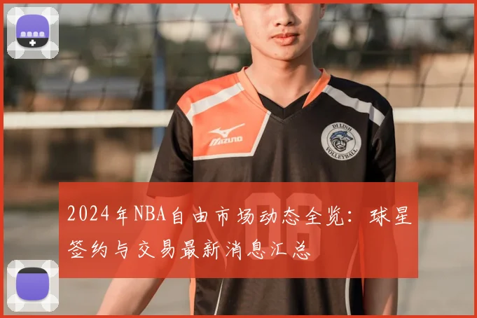 2024年NBA自由市场动态全览:球星签约与交易最新消息汇总