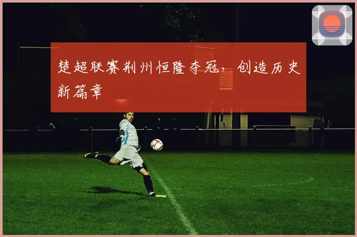 楚超联赛荆州恒隆夺冠，创造历史新篇章