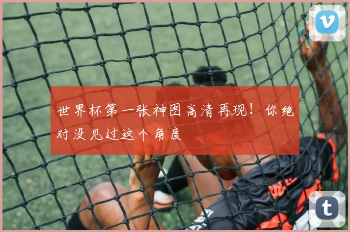 世界杯第一张神图高清再现!你绝对没见过这个角度