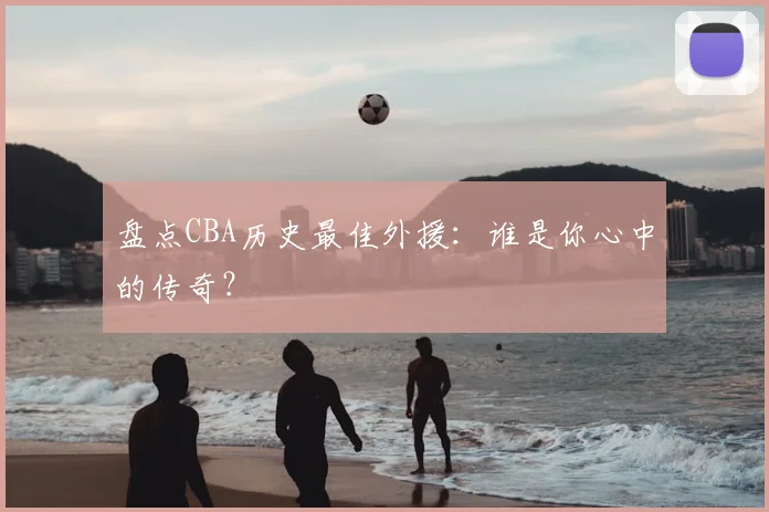 盘点CBA历史最佳外援:谁是你心中的传奇?