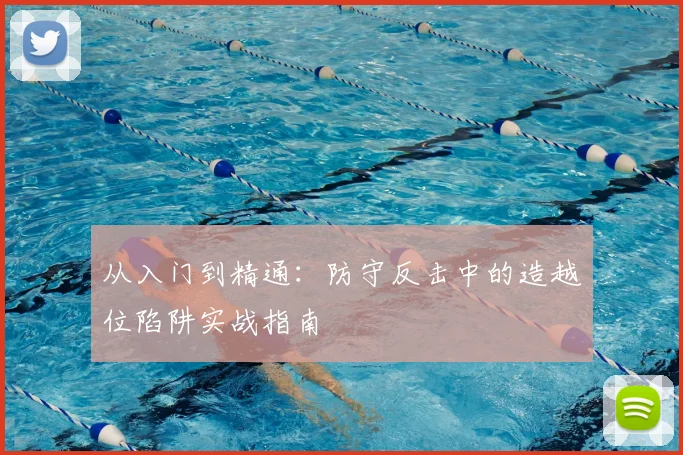 从入门到精通:防守反击中的造越位陷阱实战指南