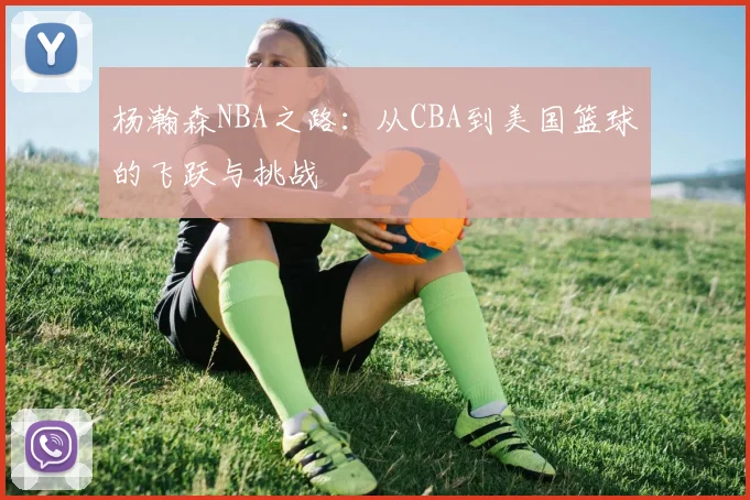 杨瀚森NBA之路：从CBA到美国篮球的飞跃与挑战