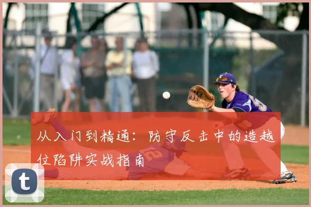 从入门到精通：防守反击中的造越位陷阱实战指南