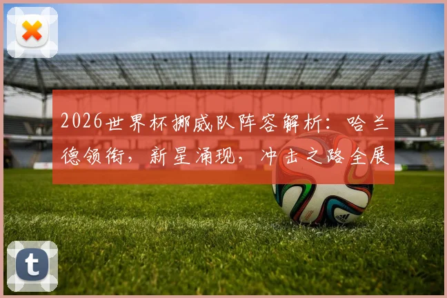 2026世界杯挪威队阵容解析:哈兰德领衔,新星涌现,冲击之路全展望