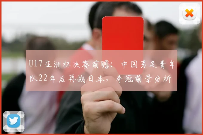 U17亚洲杯决赛前瞻:中国男足青年队22年后再战日本,夺冠前景分析