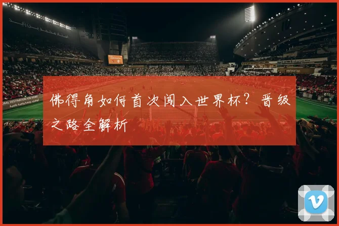 佛得角如何首次闯入世界杯?晋级之路全解析