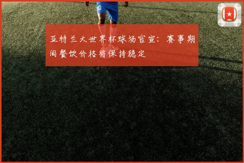 亚特兰大世界杯球场官宣:赛事期间餐饮价格将保持稳定