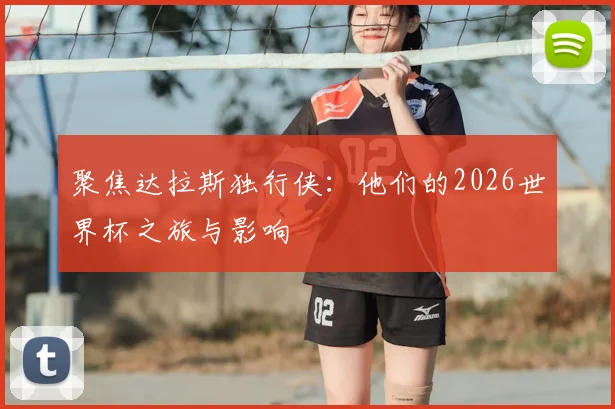 聚焦达拉斯独行侠:他们的2026世界杯之旅与影响