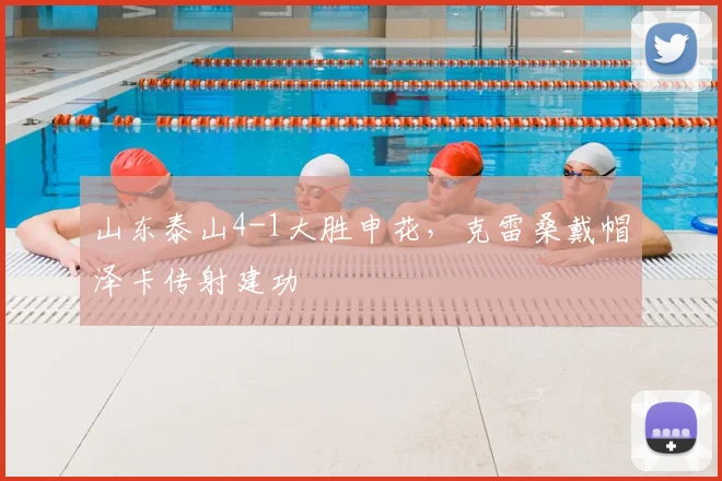 山东泰山4-1大胜申花,克雷桑戴帽泽卡传射建功