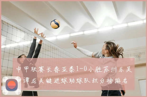 中甲联赛长春亚泰1-0小胜苏州东吴,谭龙关键进球助球队积分榜排名上升