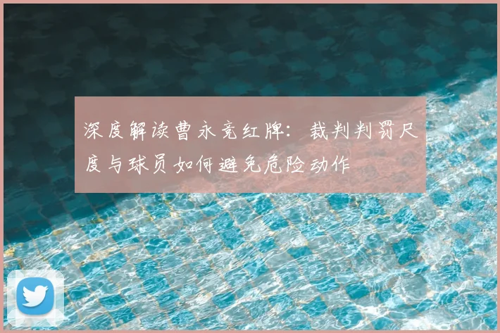 深度解读曹永竞红牌:裁判判罚尺度与球员如何避免危险动作