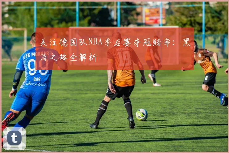 关注德国队NBA季后赛夺冠赔率:黑马之路全解析