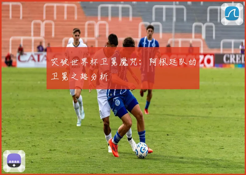 突破世界杯卫冕魔咒：阿根廷队的卫冕之路分析