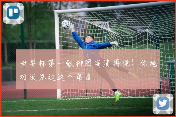 世界杯第一张神图高清再现!你绝对没见过这个角度