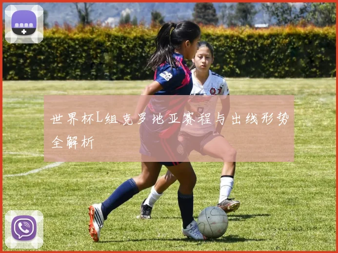世界杯L组克罗地亚赛程与出线形势全解析