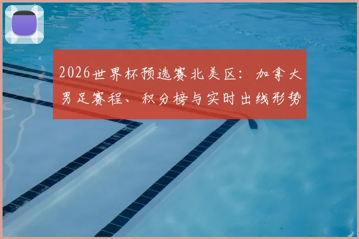 2026世界杯预选赛北美区:加拿大男足赛程、积分榜与实时出线形势解析
