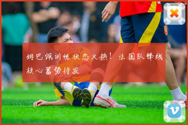 姆巴佩训练状态火热！法国队锋线核心蓄势待发