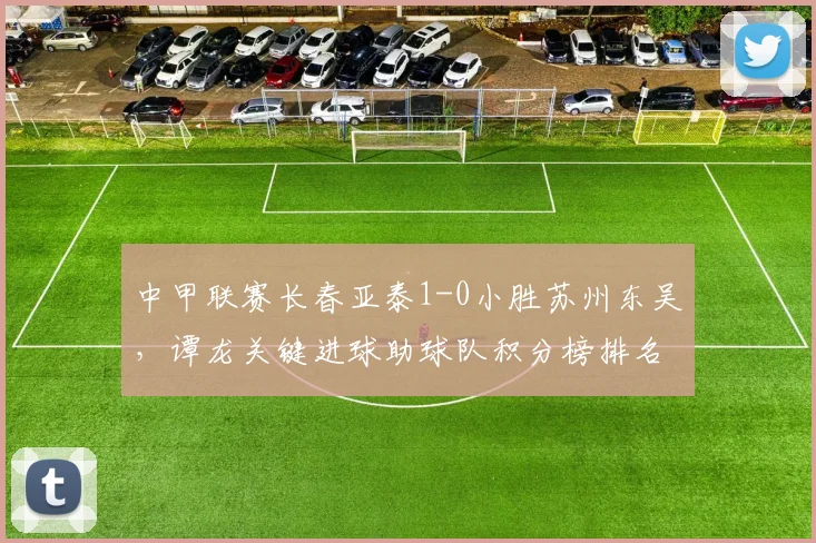 中甲联赛长春亚泰1-0小胜苏州东吴,谭龙关键进球助球队积分榜排名上升