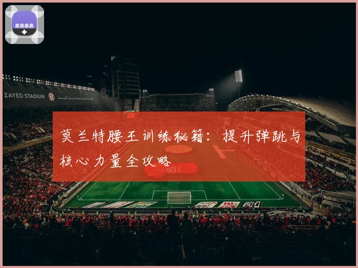 莫兰特腰王训练秘籍：提升弹跳与核心力量全攻略
