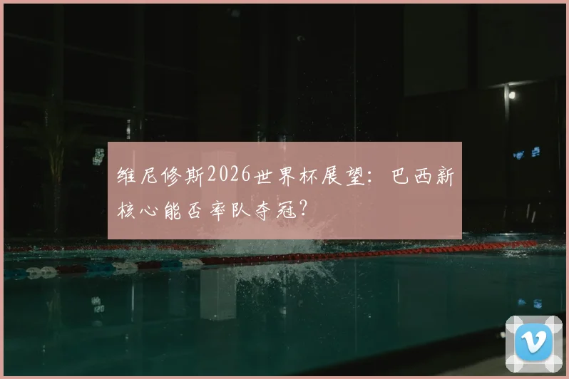 维尼修斯2026世界杯展望:巴西新核心能否率队夺冠?