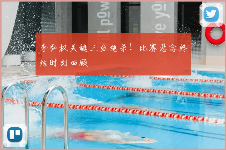李弘权关键三分绝杀！比赛悬念终结时刻回顾