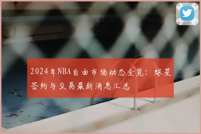 2024年NBA自由市场动态全览:球星签约与交易最新消息汇总