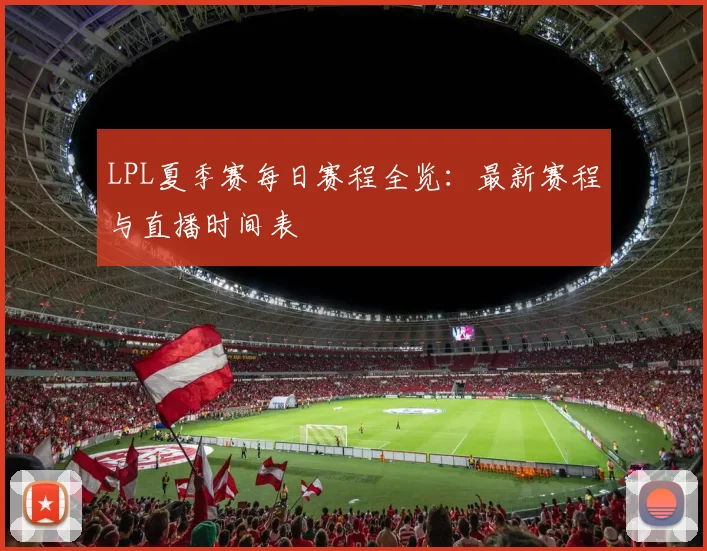 LPL夏季赛每日赛程全览：最新赛程与直播时间表