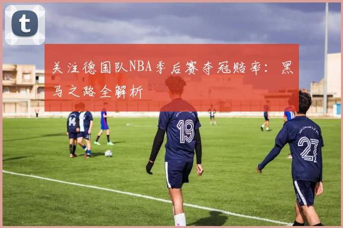 关注德国队NBA季后赛夺冠赔率:黑马之路全解析