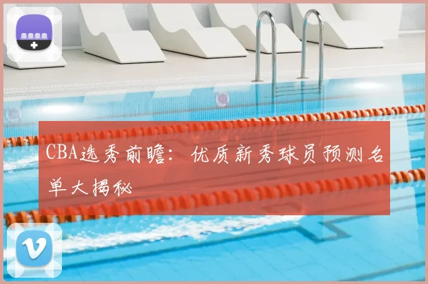 CBA选秀前瞻：优质新秀球员预测名单大揭秘