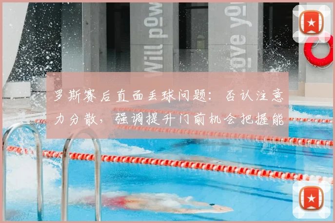罗斯赛后直面丢球问题:否认注意力分散,强调提升门前机会把握能力是关键