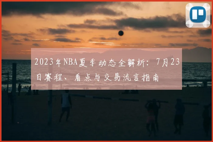 2023年NBA夏季动态全解析:7月23日赛程、看点与交易流言指南