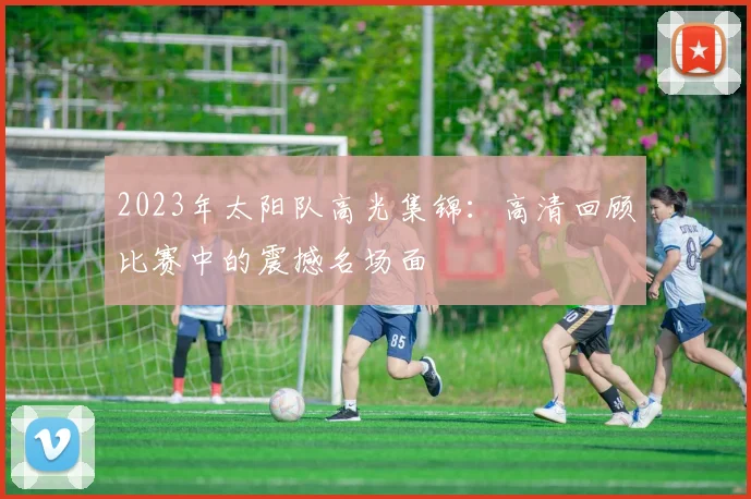 2023年太阳队高光集锦:高清回顾比赛中的震撼名场面